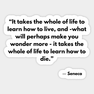 “It takes the whole of life to learn how to live, and -what will perhaps make you wonder more” Seneca Sticker